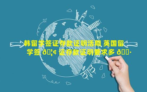 韩留学签证存款证明活期 英国留学签 🦢 证存款证明要求多 🌷 少钱